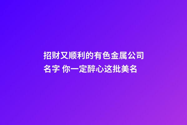 招财又顺利的有色金属公司名字 你一定醉心这批美名